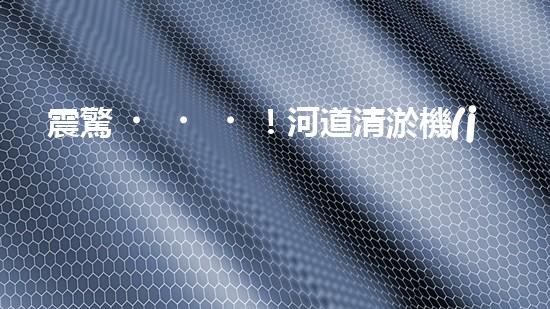 震驚！河道清淤機(jī)械設(shè)備大揭秘？好用嗎？